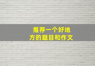 推荐一个好地方的题目和作文