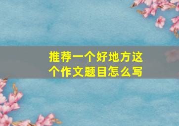 推荐一个好地方这个作文题目怎么写