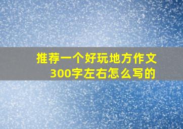 推荐一个好玩地方作文300字左右怎么写的