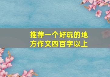 推荐一个好玩的地方作文四百字以上