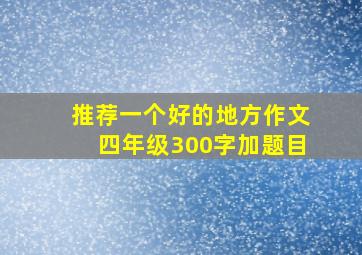 推荐一个好的地方作文四年级300字加题目