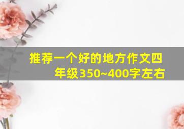 推荐一个好的地方作文四年级350~400字左右