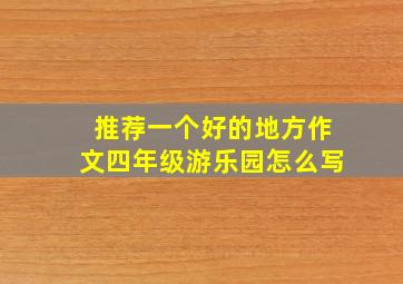 推荐一个好的地方作文四年级游乐园怎么写