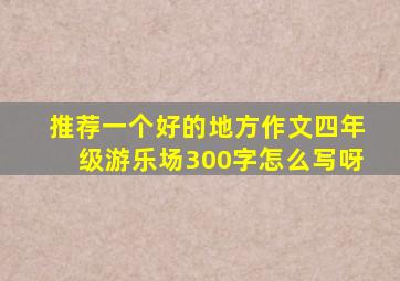 推荐一个好的地方作文四年级游乐场300字怎么写呀