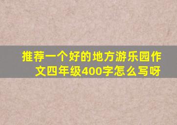 推荐一个好的地方游乐园作文四年级400字怎么写呀