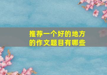 推荐一个好的地方的作文题目有哪些