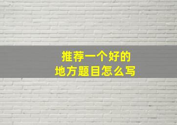 推荐一个好的地方题目怎么写