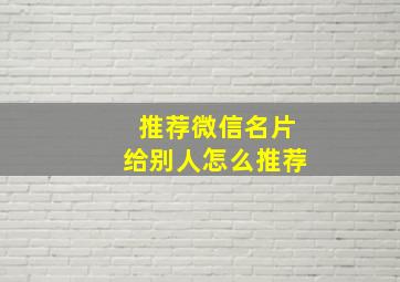 推荐微信名片给别人怎么推荐