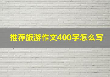 推荐旅游作文400字怎么写