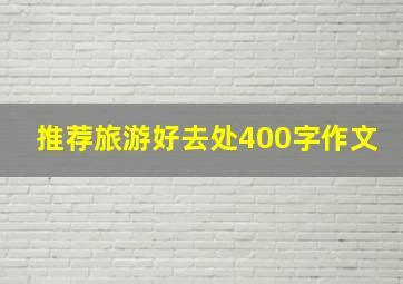 推荐旅游好去处400字作文