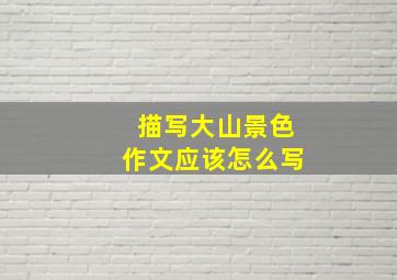 描写大山景色作文应该怎么写