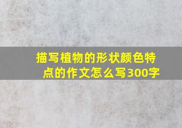 描写植物的形状颜色特点的作文怎么写300字