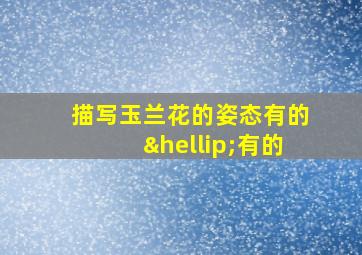 描写玉兰花的姿态有的…有的