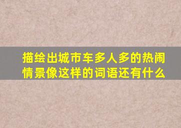 描绘出城市车多人多的热闹情景像这样的词语还有什么