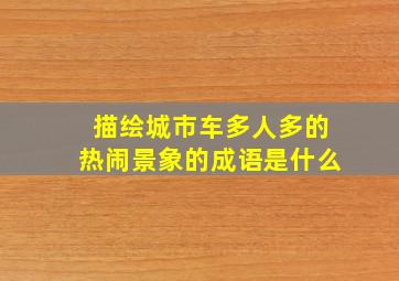 描绘城市车多人多的热闹景象的成语是什么