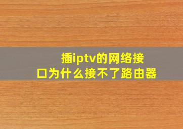 插iptv的网络接口为什么接不了路由器