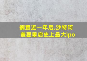 搁置近一年后,沙特阿美要重启史上最大ipo