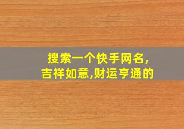 搜索一个快手网名,吉祥如意,财运亨通的