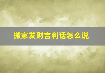 搬家发财吉利话怎么说