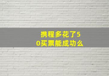 携程多花了50买票能成功么