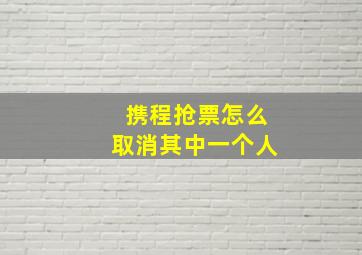 携程抢票怎么取消其中一个人