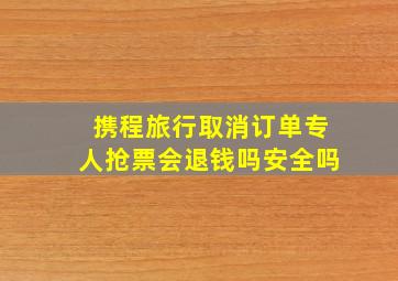 携程旅行取消订单专人抢票会退钱吗安全吗