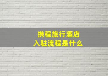 携程旅行酒店入驻流程是什么