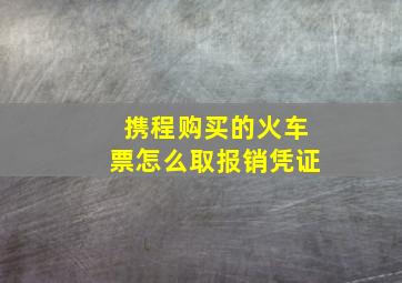 携程购买的火车票怎么取报销凭证