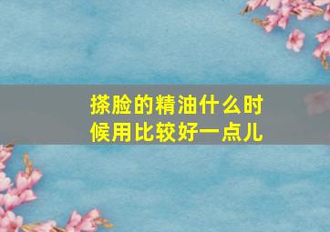 搽脸的精油什么时候用比较好一点儿