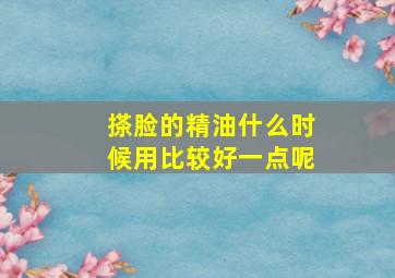 搽脸的精油什么时候用比较好一点呢