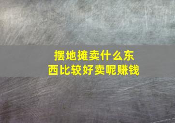 摆地摊卖什么东西比较好卖呢赚钱