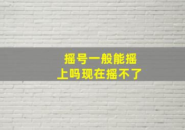 摇号一般能摇上吗现在摇不了