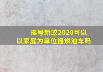 摇号新政2020可以以家庭为单位摇燃油车吗