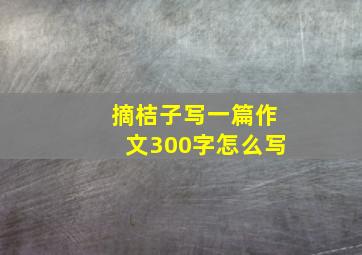 摘桔子写一篇作文300字怎么写