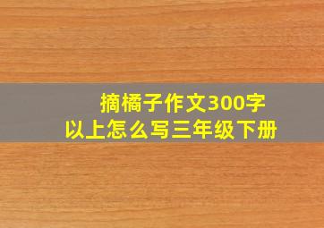 摘橘子作文300字以上怎么写三年级下册