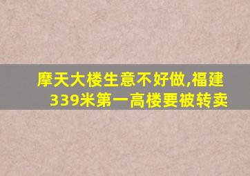 摩天大楼生意不好做,福建339米第一高楼要被转卖