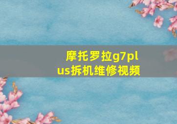 摩托罗拉g7plus拆机维修视频