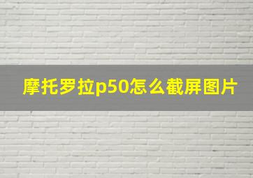 摩托罗拉p50怎么截屏图片