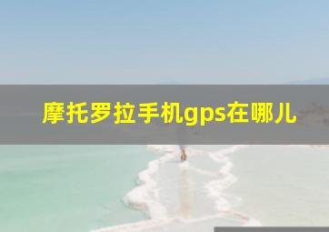 摩托罗拉手机gps在哪儿