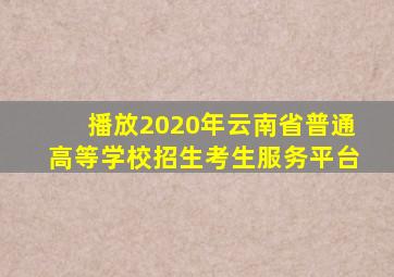 播放2020年云南省普通高等学校招生考生服务平台