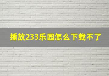 播放233乐园怎么下载不了