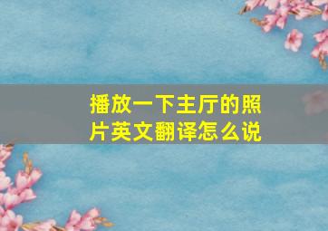 播放一下主厅的照片英文翻译怎么说