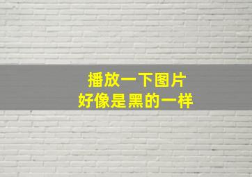 播放一下图片好像是黑的一样