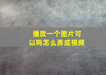 播放一个图片可以吗怎么弄成视频