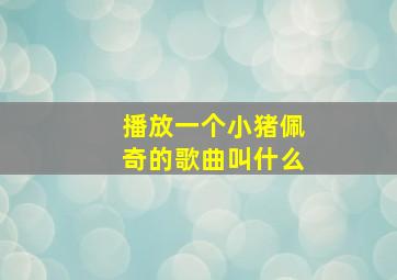 播放一个小猪佩奇的歌曲叫什么