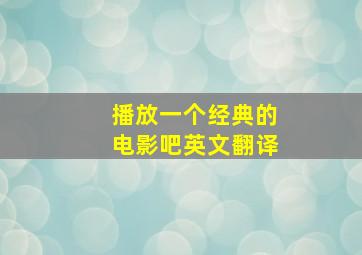 播放一个经典的电影吧英文翻译