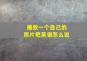 播放一个自己的照片吧英语怎么说