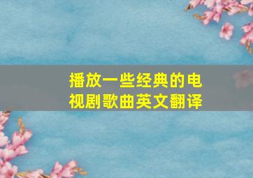 播放一些经典的电视剧歌曲英文翻译