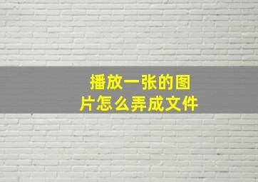 播放一张的图片怎么弄成文件