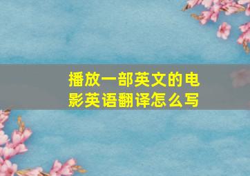 播放一部英文的电影英语翻译怎么写